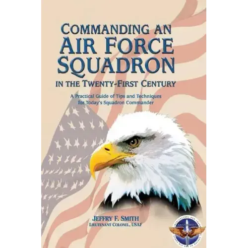 Commanding an Air Force Squadron in the Twenty-First Century: A Practical Guide of Tips and Techniques for Today's Squadron Commander