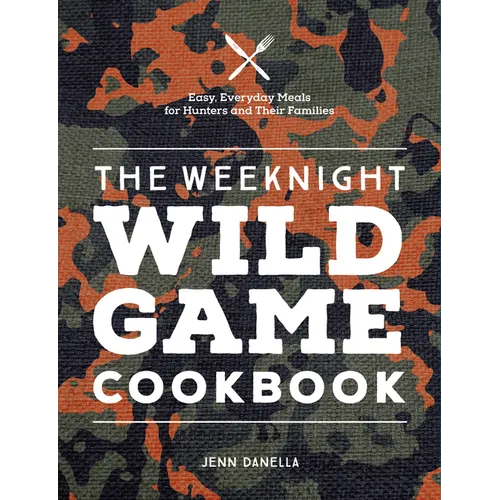 The Weeknight Wild Game Cookbook: Easy, Everyday Meals for Hunters and Their Families