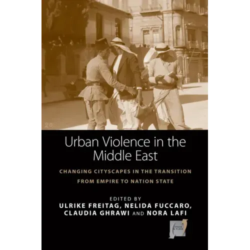 Urban Violence in the Middle East: Changing Cityscapes in the Transition from Empire to Nation State