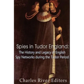 Spies in Tudor England: The History and Legacy of English Spy Networks during the Tudor Period