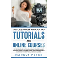 Successfully Producing Tutorials and Online Courses: How to create web tutorials and online courses on Udemy and other course platforms in a way that