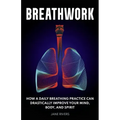 Breathwork: How a Daily Breathing Practice Can Drastically Improve Your Mind, Body, and Spirit