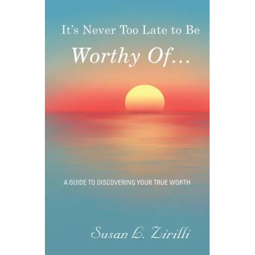 It's Never Too Late to Be Worthy Of ...: A Guide to Discovering Your True Worth