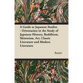 A Guide to Japanese Studies - Orientation in the Study of Japanese History, Buddhism, Shintoism, Art, Classic Literature and Modern Literature
