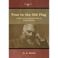 True to the Old Flag: A Tale of the American War of Independence