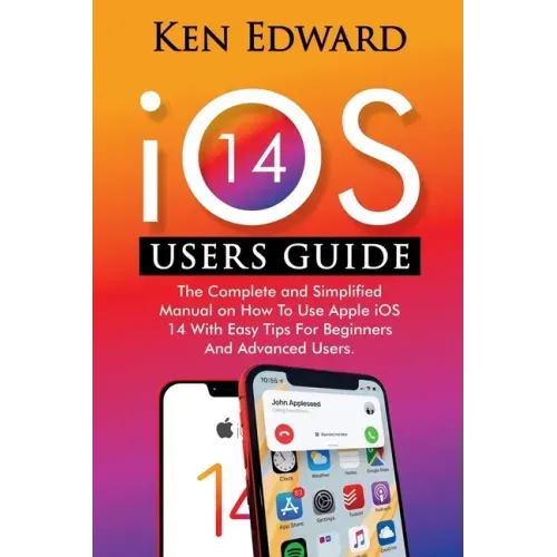 IOS 14 Users Guide: The Complete and Simplified Manual on How To Use Apple iOS 14 With Easy Tips For Beginners And Advanced Users