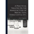 A Practical Treatise On the Manufacture of Bricks, Tiles, Terra-Cotta, Etc.