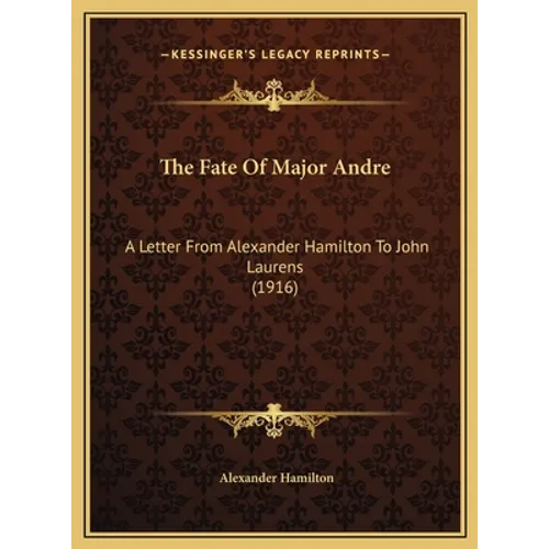 The Fate Of Major Andre: A Letter From Alexander Hamilton To John Laurens (1916)