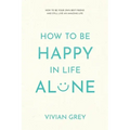 How to Be Happy in Life Alone: How to Be Your Own Best Friend and Still Live an Amazing Life