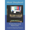 Producing Local Newscasts: A Guide for Beginning Producers