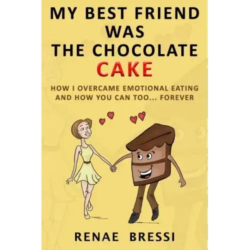 My Best Friend Was The Chocolate Cake: How I Overcame Emotional Eating And How You Can Too... Forever