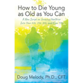 How to Die Young as Old as You Can: A New Script on Growing Healthier Into Your 60s, 70s, 80s, and Even 90s