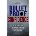 Bulletproof Confidence: The Art of Not Caring What People Think and Living Fearl