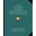 The Catechism Explained: An Exhaustive Exposition of the Christian Religion, with Special Reference to the Present State of Society and the Spi