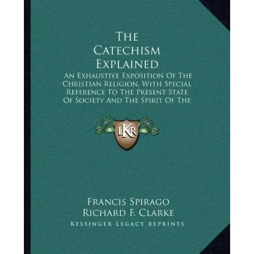 The Catechism Explained: An Exhaustive Exposition of the Christian Religion, with Special Reference to the Present State of Society and the Spi