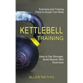 Kettlebell Training: Exercises and Training Plans to Sculpt Your Body (How to Get Stronger, Build Muscle With Exercises)