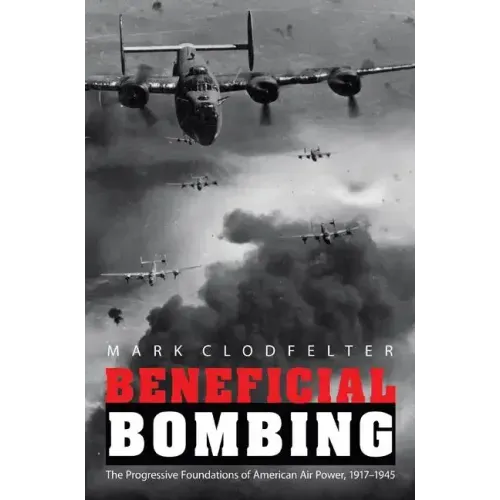 Beneficial Bombing: The Progressive Foundations of American Air Power, 1917-1945