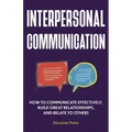 Interpersonal Communication: How to Communicate Effectively, Build Great Relationships, and Relate to Others