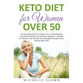 Keto Diet for Women Over 50: An Essential Guide to Weight Loss, Understanding Nutritional Need and Living the Ketogenic Lifestyle for Women over 50