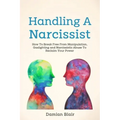 Handling A Narcissist: How To Break Free From Manipulation, Gaslighting and Narcissistic Abuse