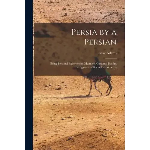 Persia by a Persian: Being Personal Experiences, Manners, Customs, Habits, Religious and Social Life in Persia