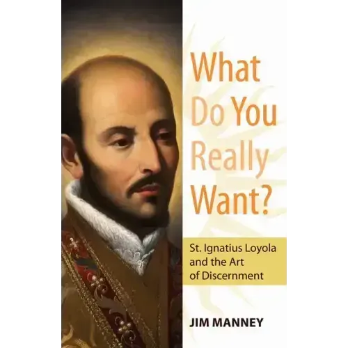 What Do You Really Want?: St. Ignatius Loyola and the Art of Discernment
