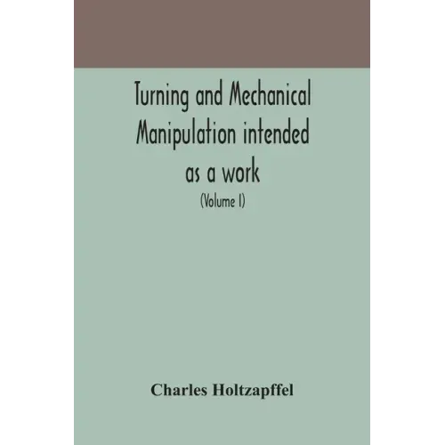 Turning and mechanical manipulation intended as a work of general reference and practical instruction on the lathe, and the various mechanical pursuit