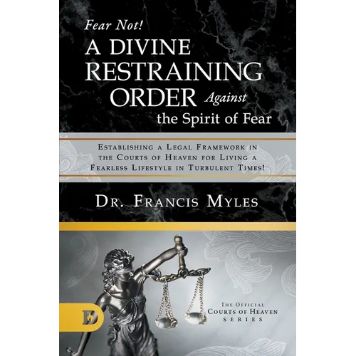 Fear Not! A Divine Restraining Order Against the Spirit of Fear: Establishing a Legal Framework in the Courts of Heaven for Living a Fearless Lifestyl