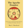 The Apache Frontier: Jacob Ugarte and Spanish-Indian Relations in Northern New Spain, 1769-1791