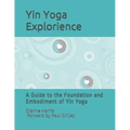 The Yin Yoga Explorience: A Guide to the Foundation and Embodiment of Yin Yoga