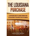 The Louisiana Purchase: A Captivating Guide to a Major Turning Point in the History of the United States of America