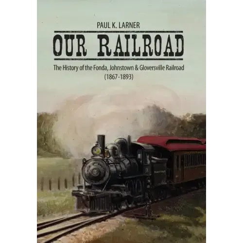 Our Railroad: The History of the Fonda, Johnstown & Gloversville Railroad (1867-1893)
