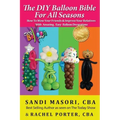 The DIY Balloon Bible For All Seasons: How To Wow Your Friends & Impress Your Relatives WIth Amazing, Easy Balloon Decorations