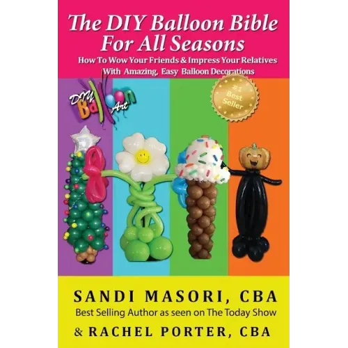 The DIY Balloon Bible For All Seasons: How To Wow Your Friends & Impress Your Relatives WIth Amazing, Easy Balloon Decorations