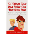 101 Things Your Dad Never Told You About Men: The Good, Bad, And Ugly Things Men Want And Think About Women And Relationships