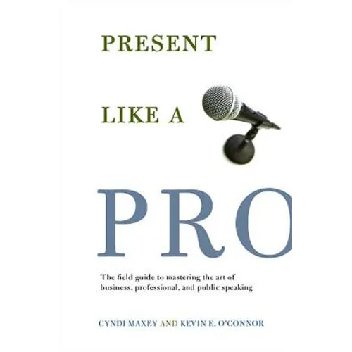 Present Like a Pro: The Field Guide to Mastering the Art of Business, Professional, and Public Speaking