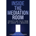 Inside the Mediation Room: Insights and Tales from My Career as a Mediator