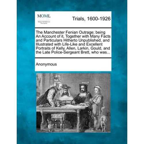 The Manchester Fenian Outrage; Being an Account of It, Together with Many Facts and Particulars Hitherto Unpublished, and Illustrated with Life-Like a