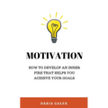 Motivation: How to Develop an Inner Fire That Helps You Achieve Your Goals