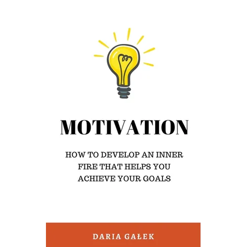 Motivation: How to Develop an Inner Fire That Helps You Achieve Your Goals