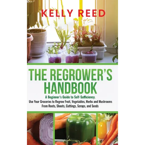 The Regrower's Handbook: A Beginner's Guide to Self-Sufficiency. Use Your Groceries to Regrow Fruit, Vegetables, Herbs and Mushrooms From Roots, Shoot