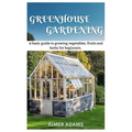 Green House Gardening: A Basic guide to growing vegetables, fruits, and herbs for Beginners