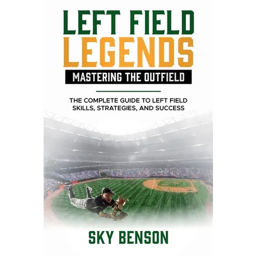 Left Field Legends- Mastering the Outfield: The Complete Guide to Left Field Skills, Strategies, and Success (The Ultimate Baseball Mastery Series Mas