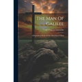 The Man Of Galilee: A Biographical Study Of The Life Of Jesus Christ