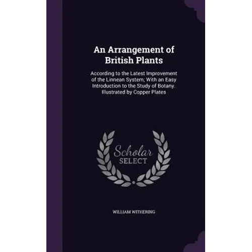 An Arrangement of British Plants: According to the Latest Improvement of the Linnean System; With an Easy Introduction to the Study of Botany. Illustr