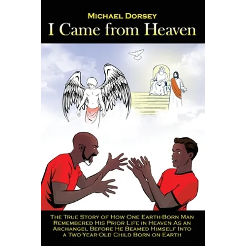 I Came from Heaven: The True Story of How One Earth-Born Man Remembered His Prior Life in Heaven As an Archangel Before He Beamed Himself
