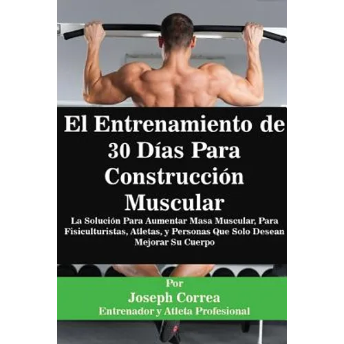El Entrenamiento de 30 Días Para Construcción Muscular: La Solución Para Aumentar Masa Muscular, Para Fisiculturistas, Atletas, y Personas Que Solo De
