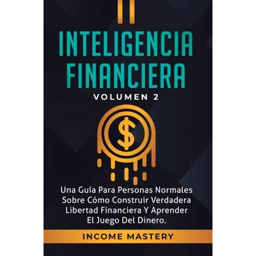 Inteligencia Financiera: Una Guía Para Personas Normales Sobre Cómo Construir Verdadera Libertad Financiera Y Aprender El Juego Del Dinero Volumen 2