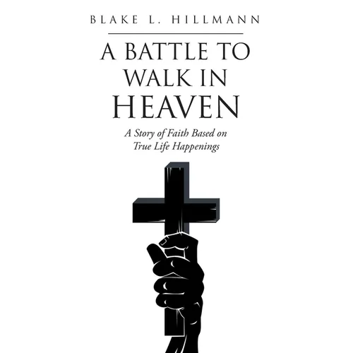 A Battle to Walk in Heaven: A Story of Faith Based on True Life Happenings