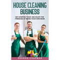 House Cleaning Business: Get Started Today and Enjoy the Freedom of Being Your Own Boss